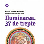 Iluminarea. 37 de trepte - Geshe Sonam Rinchen. Invataturi transcrise de Ruth Sonam