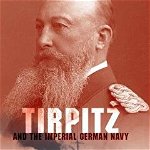 Tirpitz and the Imperial German Navy, Hardcover - Patrick J. Kelly
