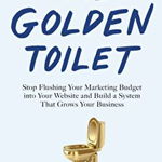 Golden Toilet. Stop Flushing Your Marketing Budget into Your Website and Build a System That Grows Your Business