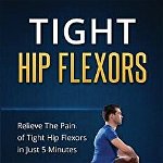 Tight Hip Flexors: Relieve the Pain of Tight Hip Flexors in Just 5 Minutes