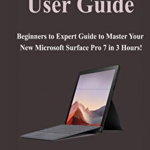 Surface Pro 7 User Guide: Beginners to Expert Guide to Master Your New Microsoft Surface Pro 7 in 3 Hours!