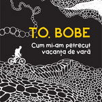 Cum mi-am petrecut vacanta de vara - T.O. Bobe