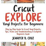 Cricut Explore Vinyl Projects for Beginners: Step by Step Guide to Cricut Vinyl Projects