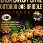 Blackstone Outdoor Gas Griddle Cookbook: 300 Delicious and Easy Grill Recipes, plus Pro Tips & Illustrated Instructions to Quick-Start with Your Black - Jaime J. Wike