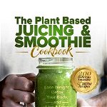 The Plant Based Juicing And Smoothie Cookbook: 200 Delicious Smoothie And Juicing Recipes To Lose Weight, Detox Your Body and Live A Long Healthy Life - Paul Green, Paul Green