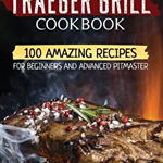 Traeger Grill Cookbook: 100 Amazing Recipes for Beginners and Advanced Pitmasters