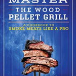 Master the Wood Pellet Grill: A Cookbook to Smoke Meats and More Like a Pro