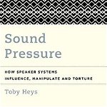 Sound Pressure: How Speaker Systems Influence, Manipulate and Torture, Hardcover - Toby Heys