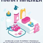 Manual de supervivencia de la mamá primeriza: ¿Ni idea de lo que te espera? ¡Tranquila! Se una súper mamá con la guía de embarazo mes a mes y manual d