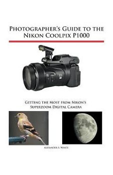 Photographer's Guide to the Nikon Coolpix P1000: Getting the Most from Nikon's Superzoom Digital Camera - Alexander S. White, Alexander S. White