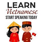 Learn Vietnamese: Start Speaking Today. Absolute Beginner to Conversational Speaker Made Simple and Easy!