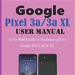 GOOGLE PIXEL 3a/3a XL USER MANUAL: A No-Fluff Guide to Maximizing your Google Pixel 3a/3a XL