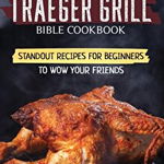 Traeger Grill Bible Cookbook: Standout Recipes for Beginners to wow your Friends, From Baking to Red Meat and Appetizers Recipes - Steven Franklin