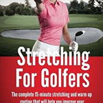 Stretching for Golfers: The Complete 15-Minute Stretching and Warm Up Routine That Will Help You Improve Your Golf Swing