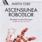 Ascensiunea robotilor. Tehnologia si viitorul fara joburi - Martin Ford