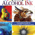 Creating Art With Alcohol Ink: Complete Guide To 12 Easy Techniques, 17 Spectacular Projects - Laurie Williams