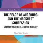 Peace of Augsburg and the Meckhart Confession. Moderate Religion in an Age of Militancy, Hardback - Adam Glen Hough