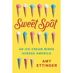 Sweet Spot: An Ice Cream Binge Across America - Amy Ettinger, Amy Ettinger