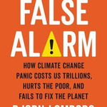 False Alarm: How Climate Change Panic Costs Us Trillions, Hurts The Poor, And Fails To Fix The Planet - Bjorn Lomborg