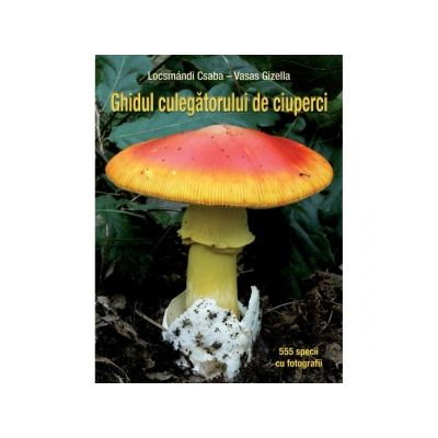 Ghidul Culegatorului De Ciuperci - 555 De Specii, Vasas Gizella, Locsmandi Csaba - Editura Casa