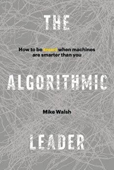 The Algorithmic Leader: How to Be Smart When Machines Are Smarter Than You, Hardcover - Mike Walsh