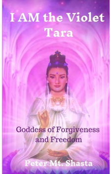 I AM the Violet Tara: Goddess of Forgiveness and Freedom - Peter Mt Shasta, Peter Mt Shasta