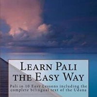Learn Pali the Easy Way: Pali in 10 Easy Lessons including the complete bilingual text of the Udana Learn Pali the Easy Way: Pali in 10 Easy Lessons including the complete bilingual text of the Udana