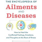 The Encyclopedia Of Ailments And Diseases: How To Heal The Conflicted Feelings, Emotions, And Thoughts At The Root Of Illness - Jacques Martel