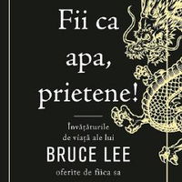 Fii ca apa, prietene! Invataturile de viata ale lui Bruce Lee oferite de fiica sa - Shannon Lee, 