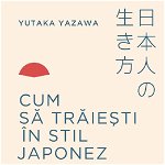 Cum sa traiesti in stil japonez - Yutaka Yazawa, Humanitas