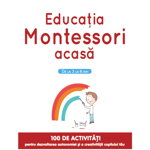 Educatia Montessori acasa. 100 de activitati pentru dezvoltarea autonomiei si a creativitatii copilului tau, 