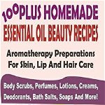 100 Plus Homemade Essential Oil Beauty Recipes: Aromatherapy Preparations For Skin, Lip And Hair Care (Body Scrubs, Perfumes, Lotions, Creams, Deodora