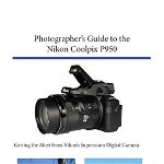 Photographer's Guide to the Nikon Coolpix P950: Getting the Most from Nikon's Superzoom Digital Camera - Alexander S. White, Alexander S. White