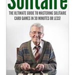 Solitaire: The Ultimate Guide to Mastering the Solitaire Card Game in 30 Minutes or Less!