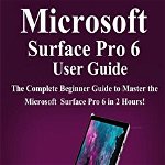 Microsoft Surface Pro 6 User Guide: The Complete Beginner Guide to Master the Microsoft Surface Pro 6 in 2 Hours !