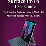 Microsoft Surface Pro 6 User Guide: The Complete Beginner Guide to Master the Microsoft Surface Pro 6 in 2 Hours !