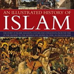 An Illustrated History of Islam: The Story of Islamic Religion, Culture and Civilization, from the Time of the Prophet to the Modern Day, Shown in Ov