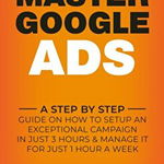 Master Google Ads: A Step By Step Guide On How To Setup An Exceptional Campaign In Just 3 Hours And Manage It For Just 1 Hour A Week - Mike Ncube