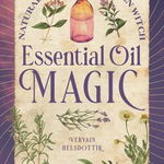 Essential Oil Magic: Natural Spells for the Green Witch - Vervain Helsdottir, Vervain Helsdottir