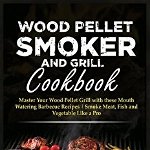 Wood Pellet Smoker and Grill Cookbook: Master Your Wood Pellet Grill with these Mouth-Watering Barbecue Recipes - Smoke Meat