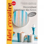 Decoratiuni Interioare Din Beton Pentru Incepatori - Idei Creative 112, M. Dawidowski, A. Diepolde - Editura Casa