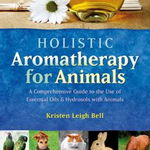 Holistic Aromatherapy for Animals: A Comprehensive Guide to the Use of Essential Oils &amp