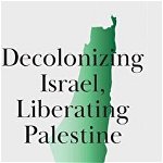 Decolonizing Israel, Liberating Palestine: Zionism, Settler Colonialism, and the Case for One Democratic State