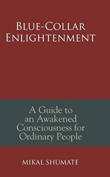 Blue-Collar Enlightenment: A Guide to an Awakened Consciousness for Ordinary People