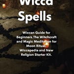 Wicca Spells: Wiccan Guide for Beginners.The Witchcraft and Magic Meditation for Moon Ritual. Wiccapedia and New Religion Starter Ki