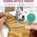 First Time Sewing with a Serger: The Absolute Beginner's Guide--Learn by Doing * Step-By-Step Basics + 9 Projects