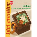 Quilling - Flori si alte Ornamente 100 Idei Creative