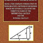 Calculus Made Easy - Being a Very-Simplest Introduction to Those Beautiful Methods of Reckoning Which Are Generally Called by the TERRIFYING NAMES of