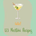 Hello! 123 Martini Recipes: Best Martini Cookbook Ever For Beginners [Martini Cocktail Book