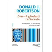 Cum sa gandesti ca Socrate. Filosofia antica, un mod de viata pentru lumea de azi - Donald J. Robertson, Cum sa gandesti ca Socrate. Filosofia antica, un mod de viata pentru lumea de azi - Donald J. Robertson,